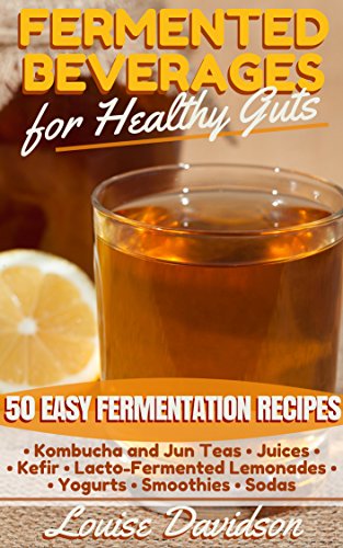 Fermented Beverages for Healthy Guts: 50 Easy Fermentation Recipes - Kombucha and Jun Teas - Juices - Kefir - Lacto-Fermented Lemonades - Yogurts - Smoothies -Sodas