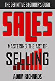 Sales: The Definitive Beginner's Guide: Mastering The Art Of Selling ((How To Sell, Sales, Closing The Deal, Sales Techniques, Closing Sales))