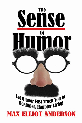 The Sense Of Humor: Let Humor Fast Track You to Healthier, Happier Living