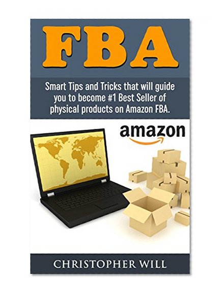 FBA - Fulfillment by Amazon: Smart Tips and Tricks that will guide you to become #1 Best Seller of physical products on Amazon FBA. Crack Amazon FBA Secret. Free BONUS chapter included