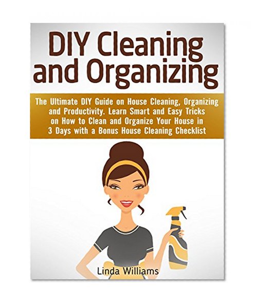 DIY Cleaning and Organizing: The Ultimate DIY Guide on House Cleaning, Organizing and Productivity. Learn Smart and Easy Tricks on How to Clean and Organize Your House in 3 Days with a BONUS!