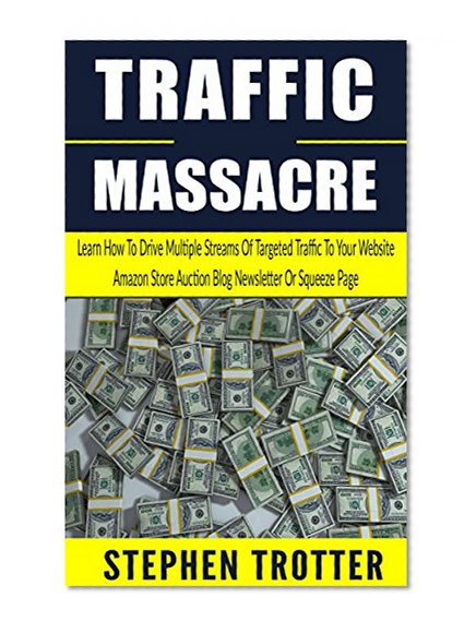 Traffic Massacre: Learn How To Drive Multiple Streams Of Targeted Traffic To Your Website, Amazon Store, Auction, Blog, Newsletter Or Squeeze Page