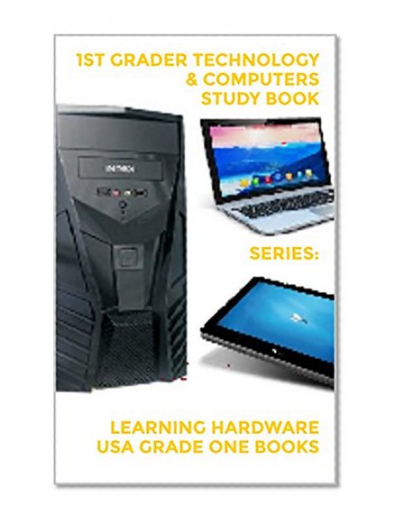 1ST GRADER TECHNOLOGY & COMPUTERS STUDY BOOK SERIES: Learning Hardware USA Grade One Books: Children learn to see technology as a friend and use technology to grow
