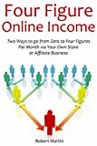 Four Figure Online Income: Two Ways to go from Zero to Four Figures Per Month via Your Own Store or Affiliate Business