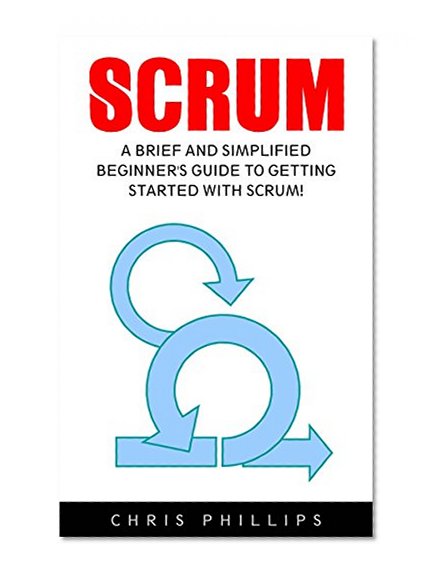Scrum: A Brief and Simplified Beginner's Guide to Getting Started With Scrum! (Scrum Master, Scrum Agile, Agile Project Management)