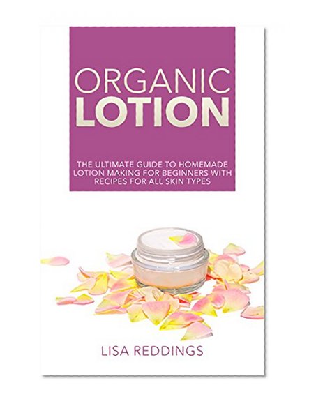 Organic Lotion: The Ultimate Guide To Homemade Lotion Making for Beginners with Recipes for All Skin Types (Skin Care, Natural Recipes, Homemade Beauty)