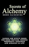 Secrets of Alchemy: Sacred and Mystic Codes for Good Fortune, Success, Prosperity, Happiness and Miracles in Life