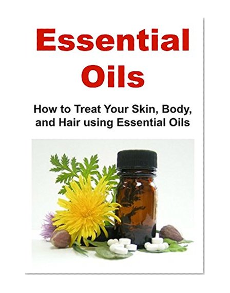 Essential Oils:  How to Treat Your Skin, Body, and Hair Using Essential Oils: (Essential Oils, Essential Oils Recipes, Essential Oils Guide, Aromatherapy, Essential Oils for Beginners)