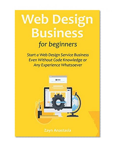 Web Design Business for Beginners(2016): Start a Web Design Service Business Even Without Code Knowledge or Any Experience Whatsoever