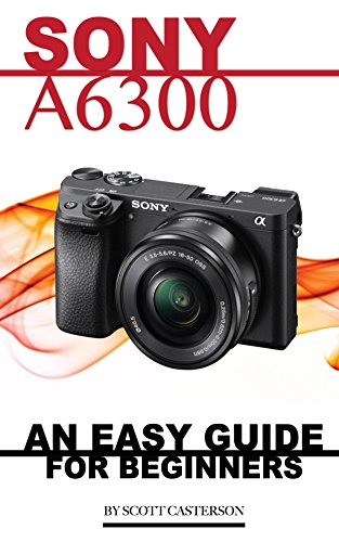 Sony A6300: Any Easy Guide for Beginners