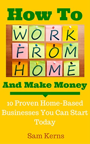 How to Work From Home and Make Money: 10 Proven Home-Based Businesses You Can Start Today (Work from Home Series: Book 1)