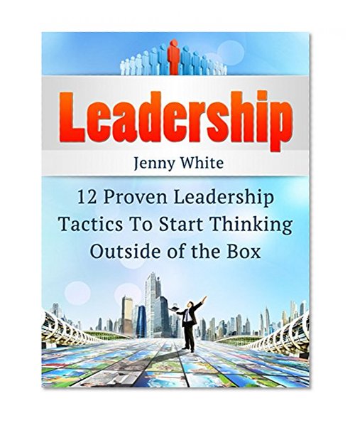Leadership: 12 Proven Leadership Tactics To Start Thinking Outside of the Box (Leadership, leadership and self deception, leadership books)
