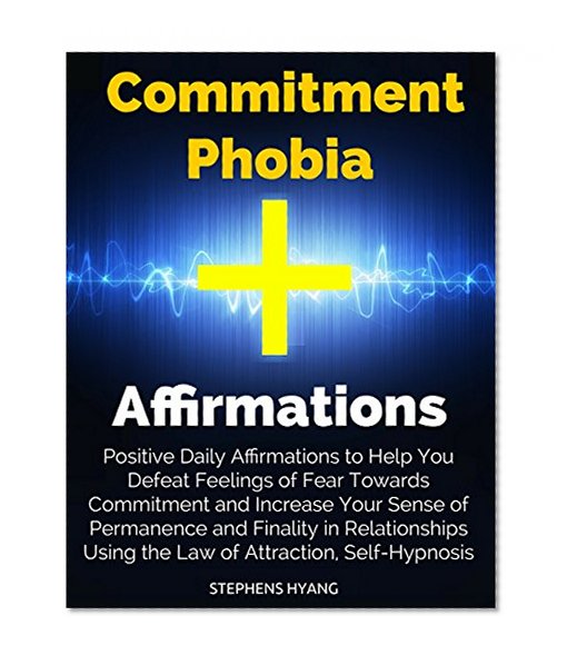 Commitment Phobia Affirmations: Positive Daily Affirmations to Help You Defeat Feelings of Fear Towards Commitment and Increase Your Sense of Permanence and Finality in Relationships