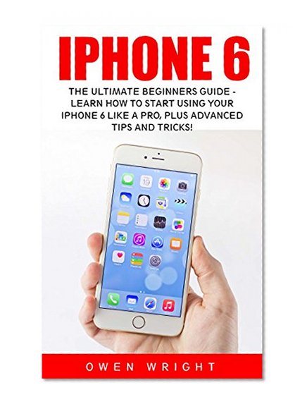 iPhone 6: The Ultimate Beginners Guide - Learn How to Start Using Your iPhone 6 Like A Pro, Plus Advanced Tips and Tricks! (Apple, IOS, iPhone 6/6s/6 Plus)
