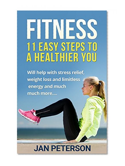 Fitness: 11 Easy Steps to a Healthier You (Fitness, Health, Exercise, Diet, Energy, Weight Loss, Stress Relief)