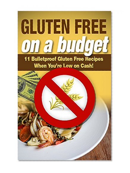 Gluten Free on a Budget: 11 Bulletproof Gluten Free Recipes When You're Low on Cash! (Gluten Free Food, Loose Weight, Healthy Living, Vegan Gluten Free)