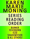 KAREN MARIE MONING - SERIES READING ORDER (SERIES LIST) - IN ORDER: BURNER, FEVERBORN, ICED, SHADOWFEVER, BLOODFEVER, DREAMFEVER, FAEFEVER & ALL OTHERS!