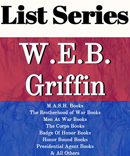 W.E.B. GRIFFIN: SERIES READING ORDER: M.A.S.H. BOOKS, THE BROTHERHOOD OF WAR BOOKS, MEN AT WAR BOOKS, THE CORPS BOOKS, BADGE OF HONOR BOOKS, PRESIDENTIAL AGENT BOOKS BY W.E.B. GRIFFIN