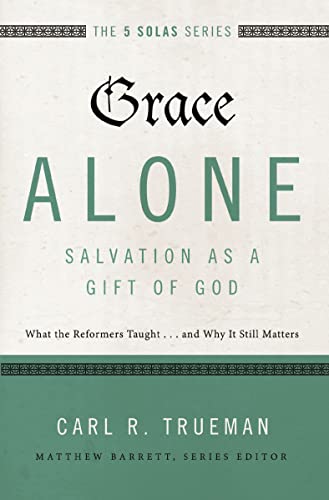 Grace Alone---Salvation as a Gift of God: What the Reformers Taughts...and Why It Still Matters (The Five Solas Series)
