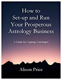 How to Set Up and Run Your Prosperous Astrology Business: A guide for astrologers who want to start their business and move from amateur to professional status.