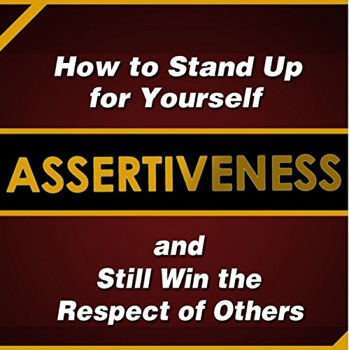 Assertiveness: How to Stand Up for Yourself and Still Win the Respect of Others