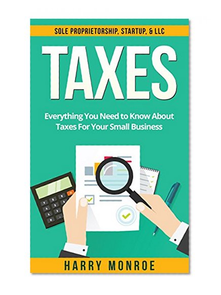 Taxes: Everything You Need to Know About Taxes For Your Small Business - Sole Proprietorship, Startup, & LLC (Taxes 101, Taxes For Beginners)