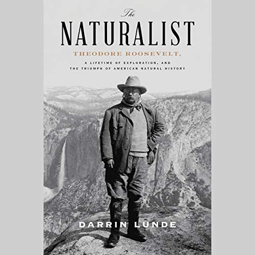 The Naturalist: Theodore Roosevelt, A Lifetime of Exploration, and the Triumph of American Natural History