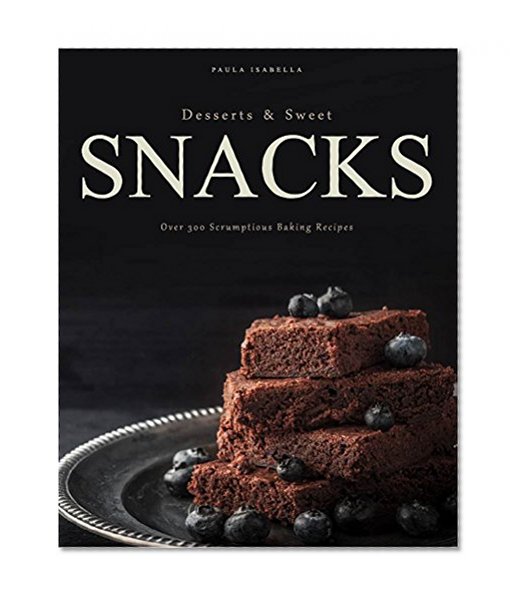 Desserts and Sweet Snacks: Over 300 Scrumptious Baking Recipes (Baking Cookbooks, Baking Recipes, Baking Books, Desserts, Cakes, Chocolate, Cookies, Pies)
