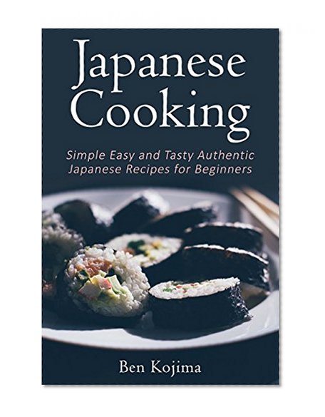 Japanese Cooking: Simple Easy and Tasty Authentic Japanese Recipes For Beginners (Asian Cookbook, Sushi, Bento, Hotpot, Ramen, Japanese Recipes, Japanese Cooking)