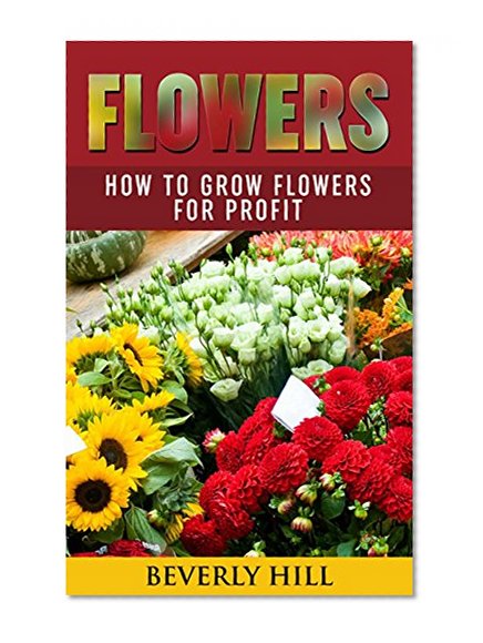 FLOWERS: How to Grow Flowers for Profit (Flowers, flowers for sale, flowers for Algernon, flowers delivery, artificial flowers, silk flowers, flowers in the attic)