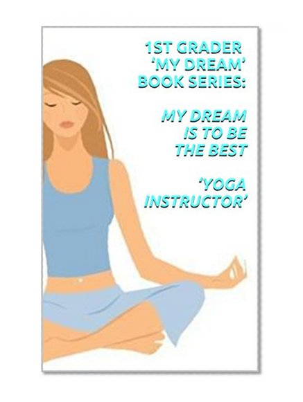 1ST GRADER 'MY DREAM' BOOK SERIES: MY DREAM IS TO BE THE BEST 'YOGA INSTRUCTOR': Children learn to discover their dream, adventures, poem, pictures, and new wonders