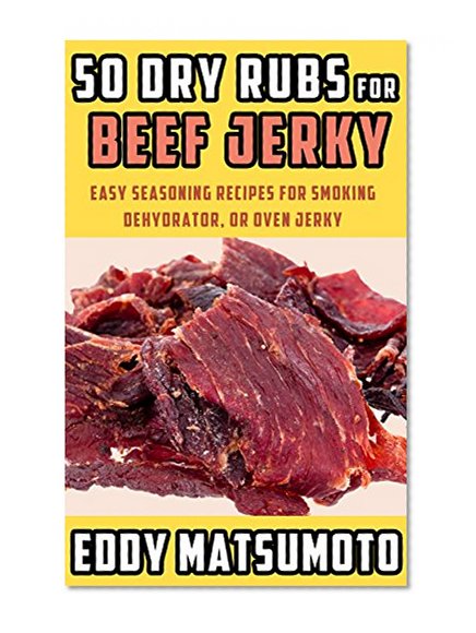 50 Dry Rubs for Beef Jerky: Easy seasoning recipes for smoking, dehydrator, or oven jerky