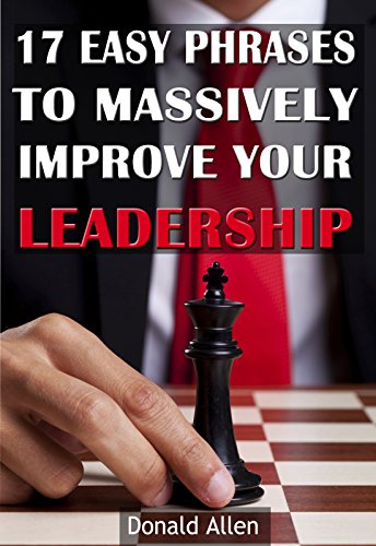 17 Easy Phrases To Massively Improve Your Leadership: Rationed Short Guide For Mature Minds That Seek Good Advice And Not To Be Lectured (Easy To Read, Straight To The Point, Zero Fluff)