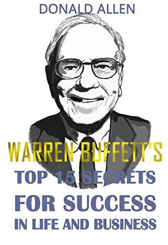 Warren Buffett's Top 15 Secrets For Success In Life And Business: Rationed Short Guide For Mature Minds That Seek Good Advice And Not To Be Lectured (Easy To Read, Straight To The Point, Zero Fluff)