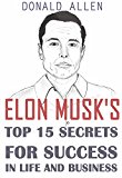 Elon Musk's Top 15 Secrets For Success In Life And Business: Rationed Short Guide For Mature Minds That Seek Good Advice And Not To Be Lectured (Easy To Read, Straight To The Point, Zero Fluff)