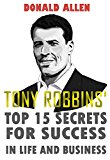 Tony Robbins' Top 15 Secrets For Success In Life And Business: Rationed Short Guide For Mature Minds That Seek Good Advice And Not To Be Lectured (Easy To Read, Straight To The Point, Zero Fluff)