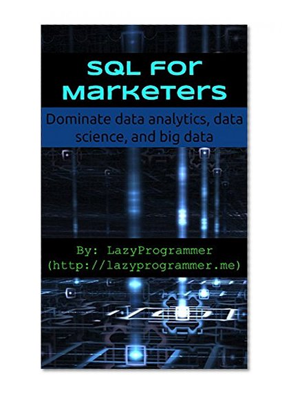 SQL for Marketers: Dominate data analytics, data science, and big data (Data Science and Machine Learning in Python)