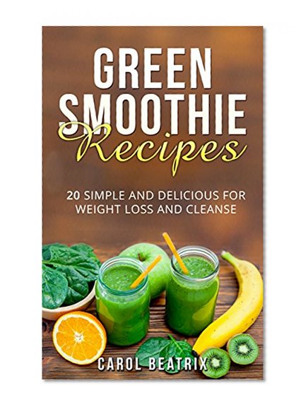 Green Smoothie Recipes: 20 Simple and Delicious For Weight Loss and Cleanse (Weight loss, Cleanse, Green Smoothie, Detox Smoothies, Vegan, non-vegan, Green Juice)