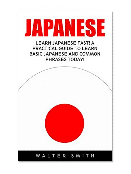 Japanese: Learn Japanese Fast! A Practical Guide to Learn Basic Japanese and Common Phrases Today! (Learn To Speak Japanese, Learning Japanese, Japanese For Beginners)