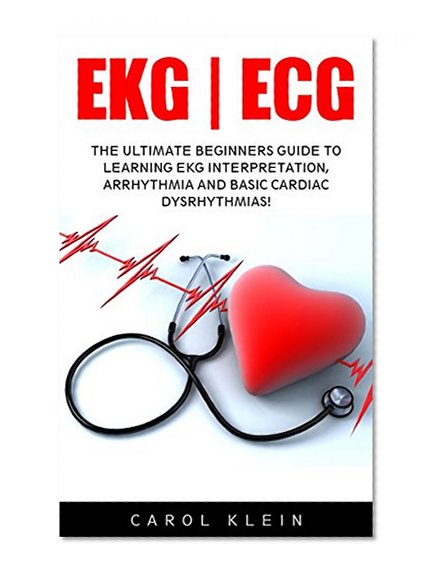 EKG | ECG: The Ultimate Beginners Guide To Learning EKG Interpretation, Arrhythmia And Basic Cardiac Dysrhythmias! (EKG Book, ECG, Medical ebooks)