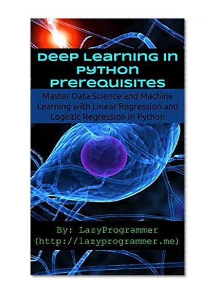 Deep Learning in Python Prerequisites: Master Data Science and Machine Learning with Linear Regression and Logistic Regression in Python (Machine Learning in Python)