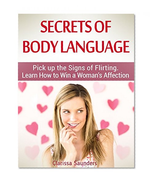 Secrets of Body Language: Pick up the Signs of Flirting. Learn How to Win a Woman's Affection (Secrets of Body Language, Secrets of Body Language books, Body Language)