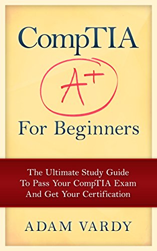 CompTIA A+ For Beginners: The Ultimate Study Guide To Pass Your CompTIA Exam And Get Your Certification (Computer Repair, Computer Hardware, A+ Exam, PC Technician)