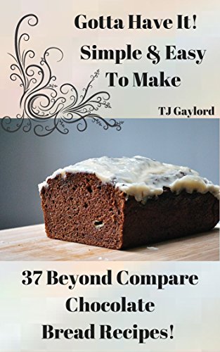 Gotta Have It Simple & Easy To Make 37 Beyond Compare Chocolate Bread Recipes!