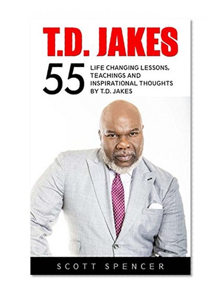 T.D. Jakes: 55 Life Changing Lessons, Teachings and Inspirational Thoughts by T.D. Jakes (Destiny, Instinct, Let It Go)