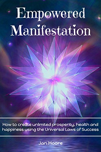 Empowered Manifestation: How to create unlimited prosperity, health and happiness using the Universal Laws of Success