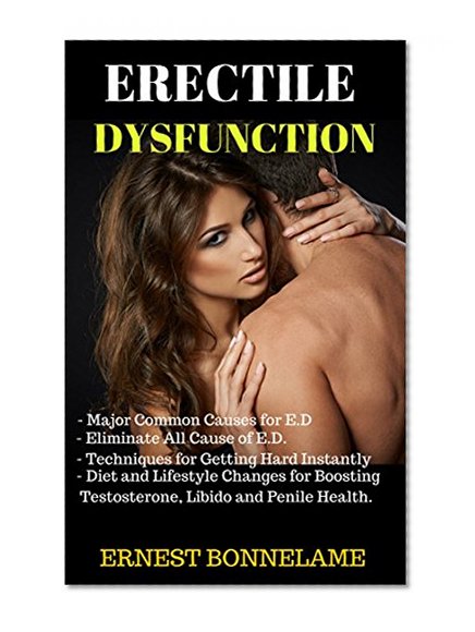 Erectile Dysfunction: Major Common Causes for ED and How to Eliminate Them With Specific Techniques That Gets You Hard Instantly!