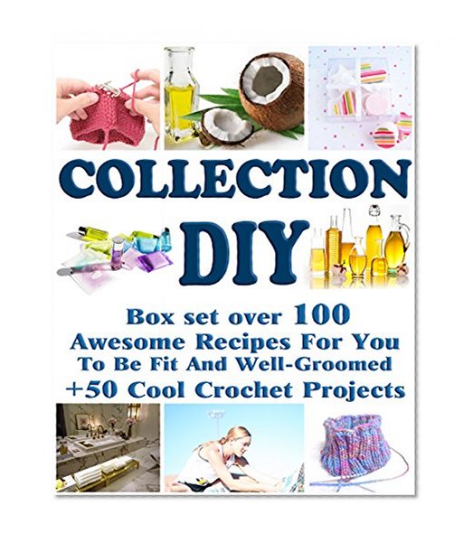 DIY Collection: Box set Over 100 Awesome Recipes For You To Be Fit And Well-Groomed + 50 Cool Crochet Projects: (Soap Making Supplies Molds, Tunisian Crochet, ... Collection For Woman, Diet And Exercises)