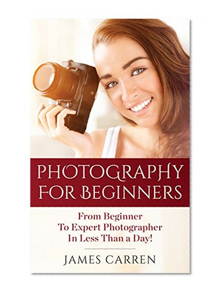 PHOTOGRAPHY: Photography For Beginners - From Beginner To Expert Photographer In Less Than a Day! (Photography, Photoshop, Photography Books, Photography Magazines, Digital Photography)