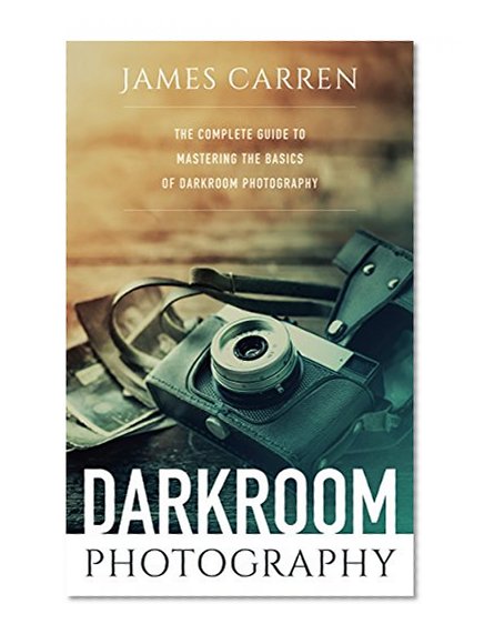 PHOTOGRAPHY: Darkroom Photography - The Complete Guide to Mastering The Basics of Darkroom Photography (Photography, Photoshop, Digital Photography, Photography Books, Photography Magazines)